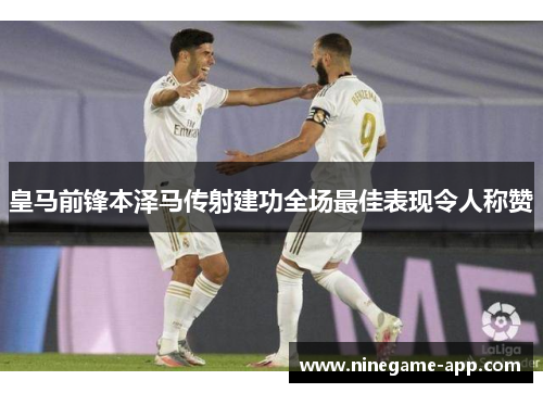 皇马前锋本泽马传射建功全场最佳表现令人称赞