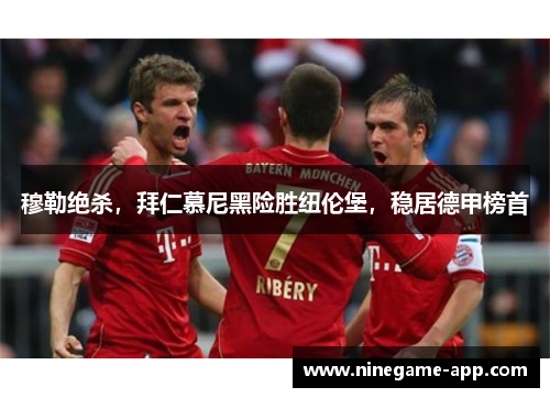 穆勒绝杀，拜仁慕尼黑险胜纽伦堡，稳居德甲榜首