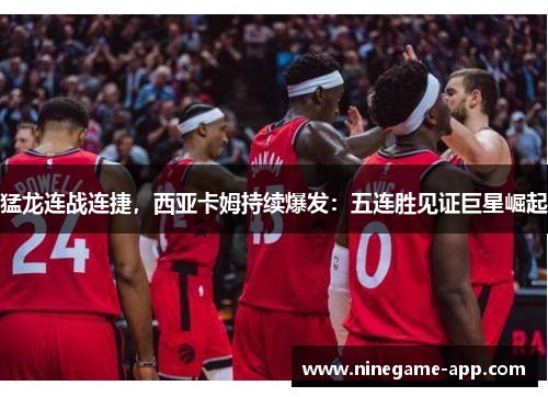 猛龙连战连捷，西亚卡姆持续爆发：五连胜见证巨星崛起