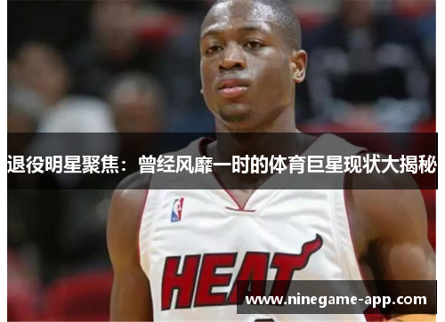 退役明星聚焦：曾经风靡一时的体育巨星现状大揭秘
