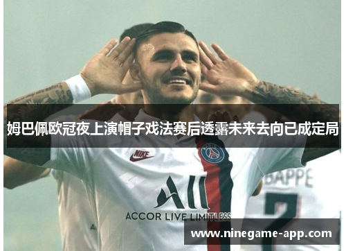 姆巴佩欧冠夜上演帽子戏法赛后透露未来去向已成定局