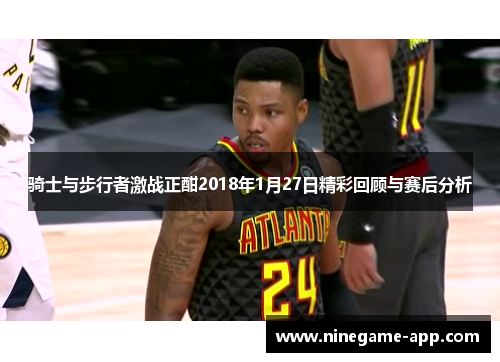 骑士与步行者激战正酣2018年1月27日精彩回顾与赛后分析