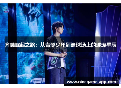 齐麟崛起之路：从青涩少年到篮球场上的璀璨星辰